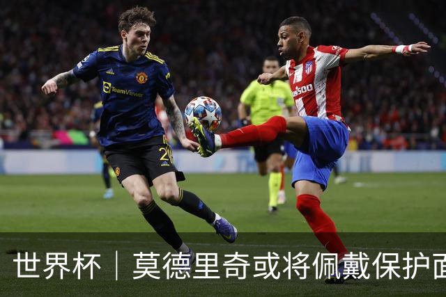 世界杯｜莫德里奇或将佩戴保护面具迎战英格兰队