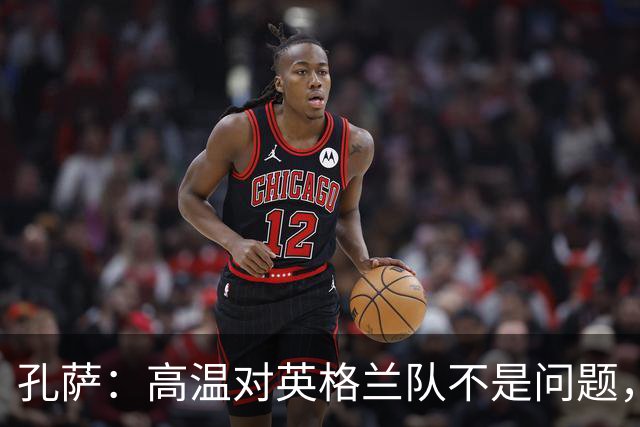 孔萨：高温对英格兰队不是问题，我们已迫不及待想要开始比赛了